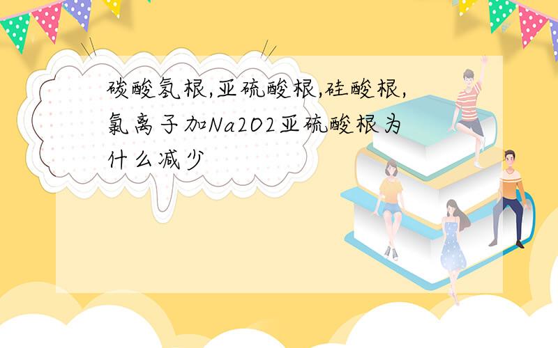 碳酸氢根,亚硫酸根,硅酸根,氯离子加Na2O2亚硫酸根为什么减少