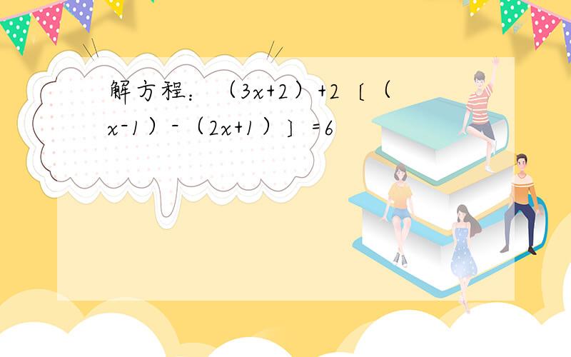 解方程：（3x+2）+2〔（x-1）-（2x+1）〕=6