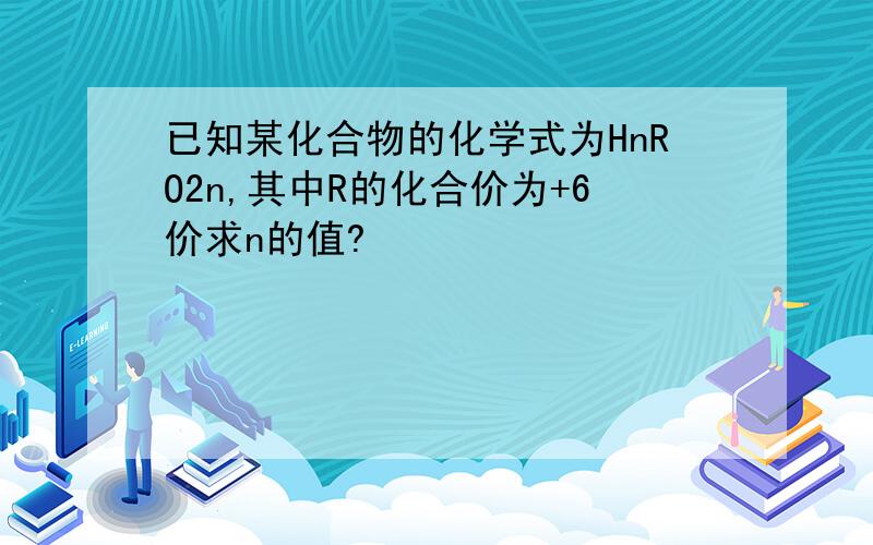 已知某化合物的化学式为HnRO2n,其中R的化合价为+6价求n的值?