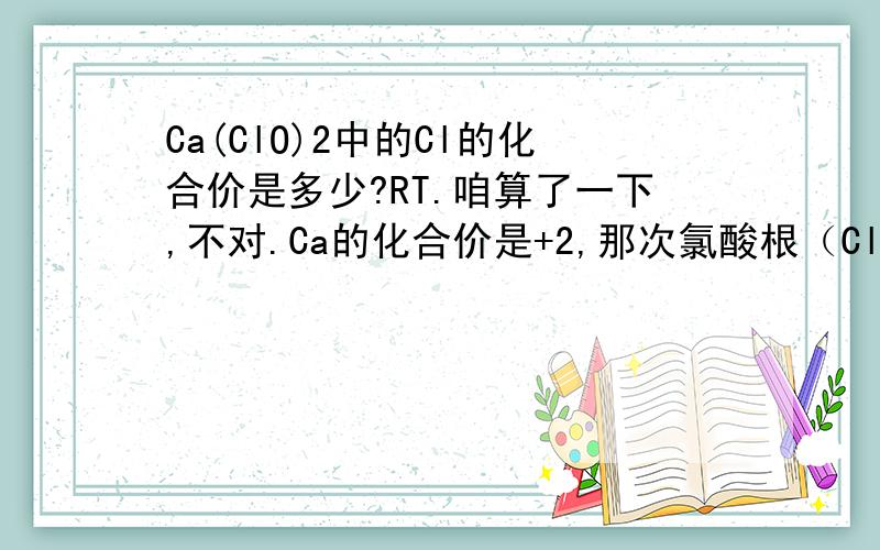 Ca(ClO)2中的Cl的化合价是多少?RT.咱算了一下,不对.Ca的化合价是+2,那次氯酸根（ClO）的化合价应该是-1.这O的化合价是-2,那这Cl的化合价就应该是+1了呀、可是貌似Cl的常见化合价是：-1,+5,+7,貌似