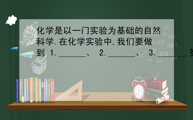 化学是以一门实验为基础的自然科学.在化学实验中,我们要做到 1.＿＿＿、 2.＿＿＿、 3.＿＿＿,努力提高自己的实践能力.