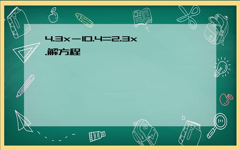 4.3x－10.4=2.3x.解方程