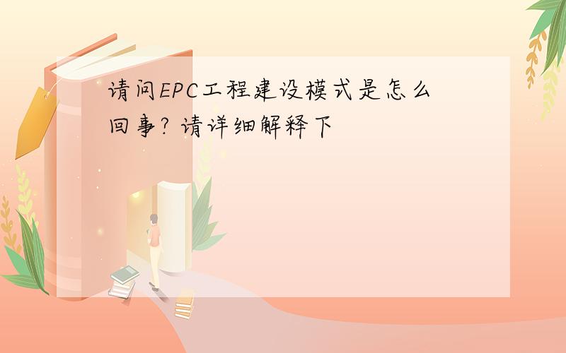 请问EPC工程建设模式是怎么回事? 请详细解释下