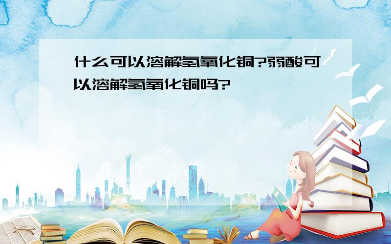 什么可以溶解氢氧化铜?弱酸可以溶解氢氧化铜吗?