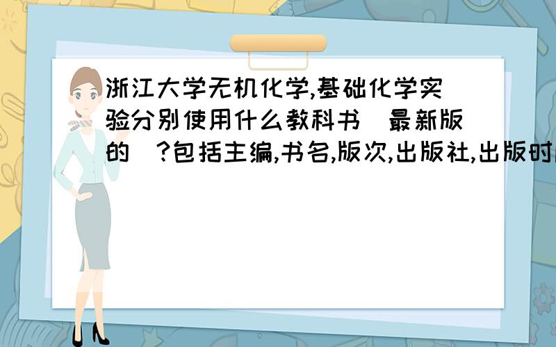 浙江大学无机化学,基础化学实验分别使用什么教科书（最新版的）?包括主编,书名,版次,出版社,出版时间等,