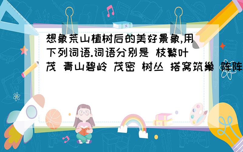 想象荒山植树后的美好景象,用下列词语.词语分别是 枝繁叶茂 青山碧岭 茂密 树丛 搭窝筑巢 阵阵林涛 碧波 荡漾不少于10句.要写到动物、树、花草、河流之类的开头就写：以前寸草不生的荒