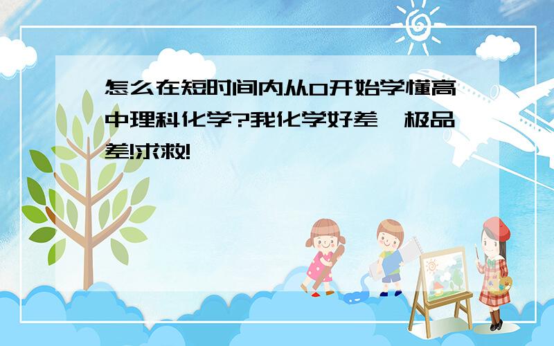 怎么在短时间内从0开始学懂高中理科化学?我化学好差,极品差!求救!