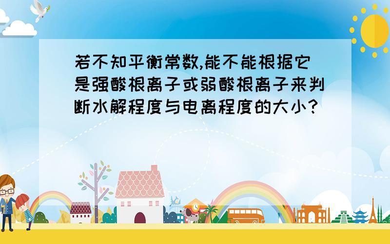 若不知平衡常数,能不能根据它是强酸根离子或弱酸根离子来判断水解程度与电离程度的大小?