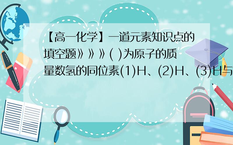 【高一化学】一道元素知识点的填空题》》》( )为原子的质量数氢的同位素(1)H、(2)H、(3)H与氧的同位素(16)O(17)O(18)O相互结合为水,可得水分子的种数____种；可得相对分子质量不同的水分子有__