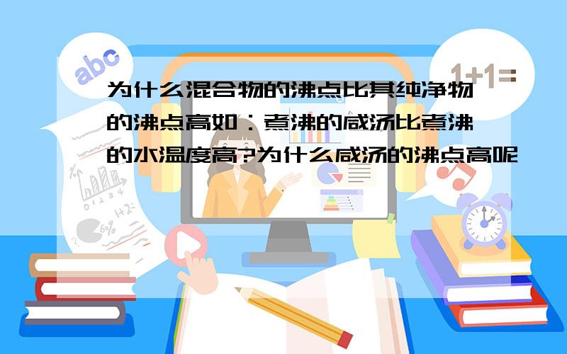 为什么混合物的沸点比其纯净物的沸点高如：煮沸的咸汤比煮沸的水温度高?为什么咸汤的沸点高呢