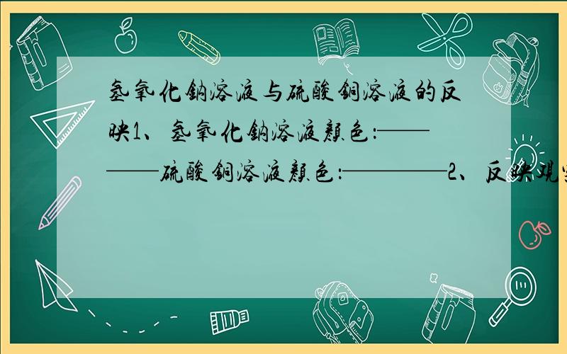 氢氧化钠溶液与硫酸铜溶液的反映1、氢氧化钠溶液颜色：————硫酸铜溶液颜色：————2、反映观察到的现象：————————————————3、反映的文字表达式：—————