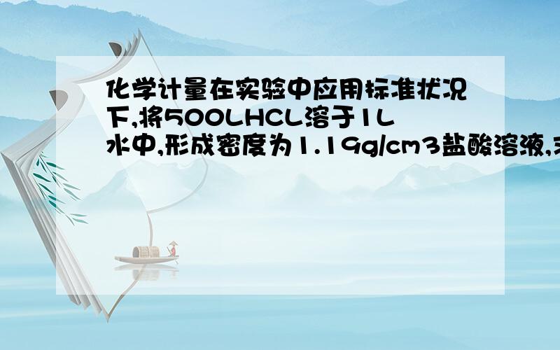 化学计量在实验中应用标准状况下,将500LHCL溶于1L水中,形成密度为1.19g/cm3盐酸溶液,求该盐酸溶液的质量分数?求盐酸溶液的物质量浓度是多少?