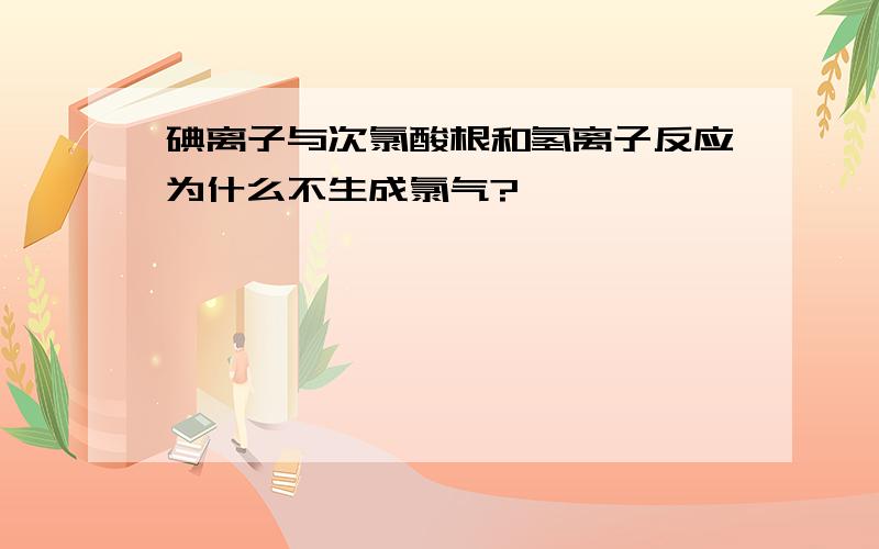 碘离子与次氯酸根和氢离子反应为什么不生成氯气?