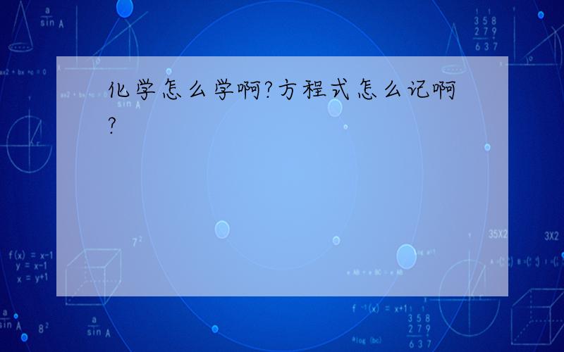 化学怎么学啊?方程式怎么记啊?