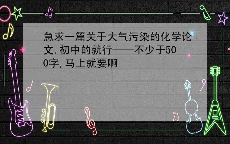 急求一篇关于大气污染的化学论文,初中的就行——不少于500字,马上就要啊——