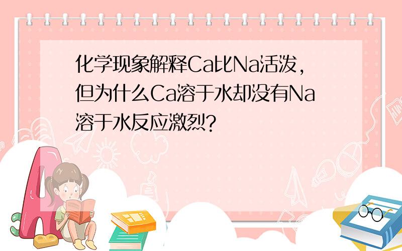 化学现象解释Ca比Na活泼,但为什么Ca溶于水却没有Na溶于水反应激烈?