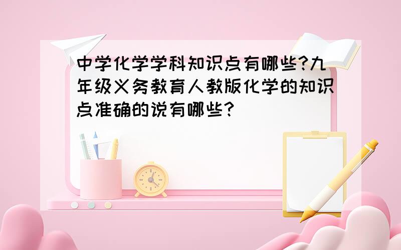 中学化学学科知识点有哪些?九年级义务教育人教版化学的知识点准确的说有哪些?