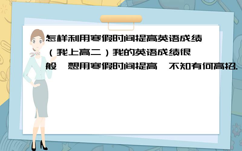 怎样利用寒假时间提高英语成绩（我上高二）我的英语成绩很一般,想用寒假时间提高,不知有何高招.