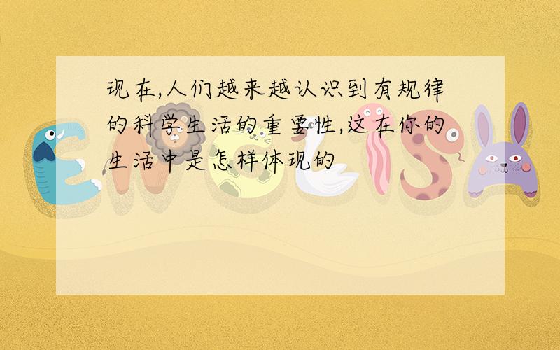 现在,人们越来越认识到有规律的科学生活的重要性,这在你的生活中是怎样体现的