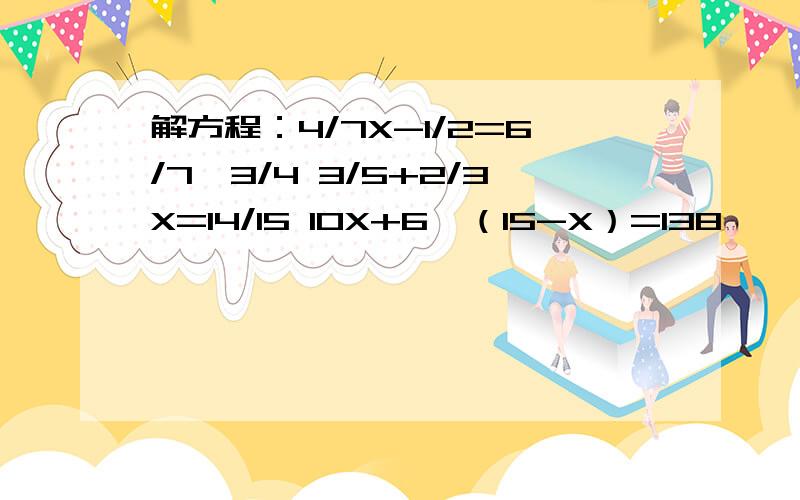 解方程：4/7X-1/2=6/7*3/4 3/5+2/3X=14/15 10X+6*（15-X）=138