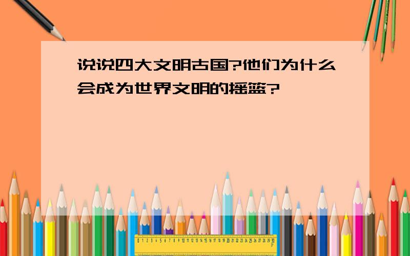 说说四大文明古国?他们为什么会成为世界文明的摇篮?