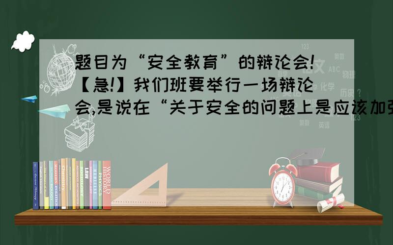 题目为“安全教育”的辩论会!【急!】我们班要举行一场辩论会,是说在“关于安全的问题上是应该加强教育还是加强奖罚力度”?（最好是两个方面都有）