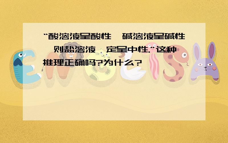 “酸溶液呈酸性,碱溶液呈碱性,则盐溶液一定呈中性.”这种推理正确吗?为什么?