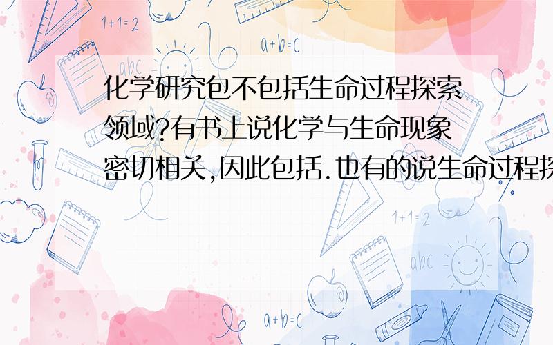 化学研究包不包括生命过程探索领域?有书上说化学与生命现象密切相关,因此包括.也有的说生命过程探索主要与生物密切相关,因此不包括.到底,-.-|||