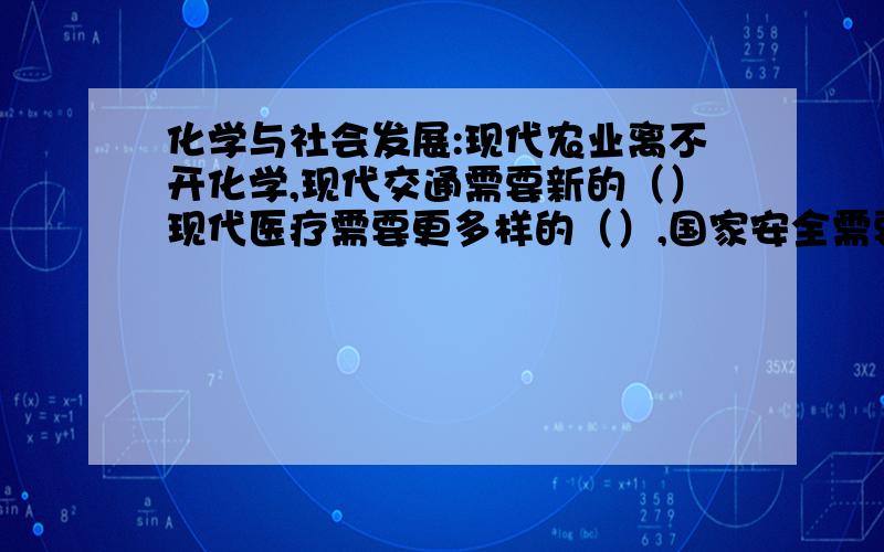 化学与社会发展:现代农业离不开化学,现代交通需要新的（）现代医疗需要更多样的（）,国家安全需要特殊的（）,航天事业更需要化学提供多种（）和高能燃料.当今社会发展遇到（）,（）