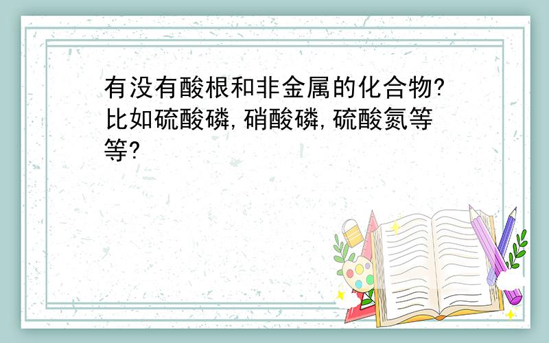 有没有酸根和非金属的化合物?比如硫酸磷,硝酸磷,硫酸氮等等?