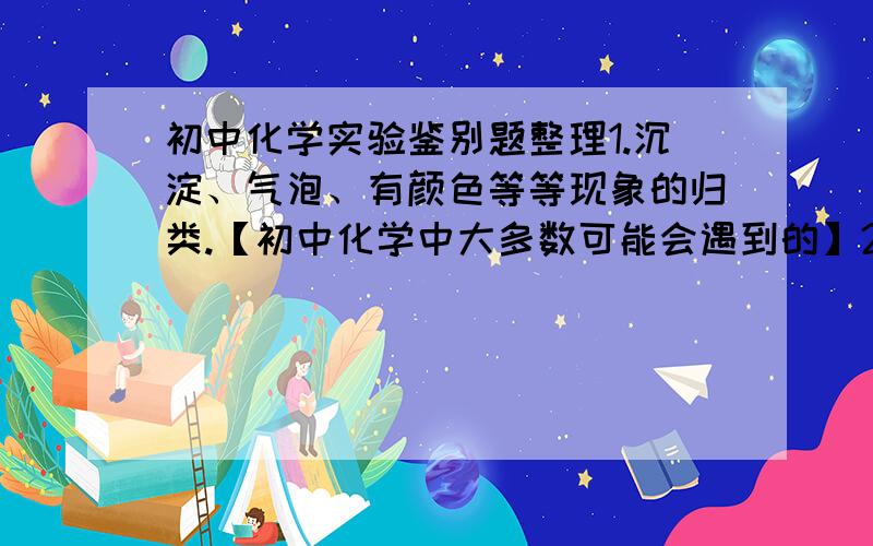 初中化学实验鉴别题整理1.沉淀、气泡、有颜色等等现象的归类.【初中化学中大多数可能会遇到的】2.不用外加指示剂加以鉴别是,有什么技巧等等.