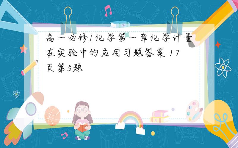 高一必修1化学第一章化学计量在实验中的应用习题答案 17页第5题