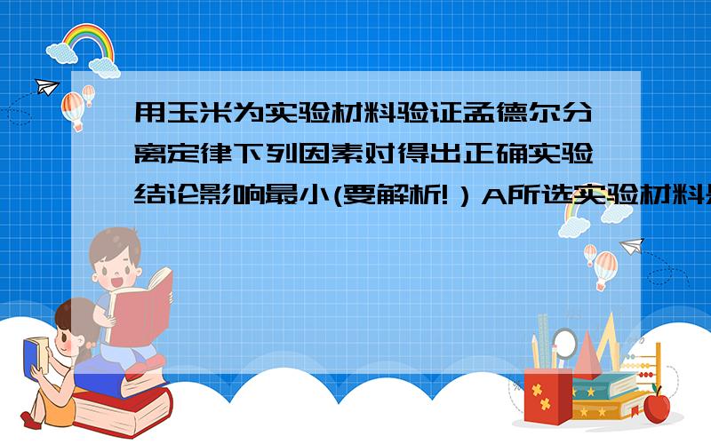 用玉米为实验材料验证孟德尔分离定律下列因素对得出正确实验结论影响最小(要解析!）A所选实验材料是否为纯合子 B所选相对性状的显隐性是否易于区分 C所选相对性状是否受一对等位基因