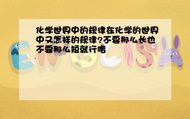 化学世界中的规律在化学的世界中又怎样的规律?不要那么长也不要那么短就行咯