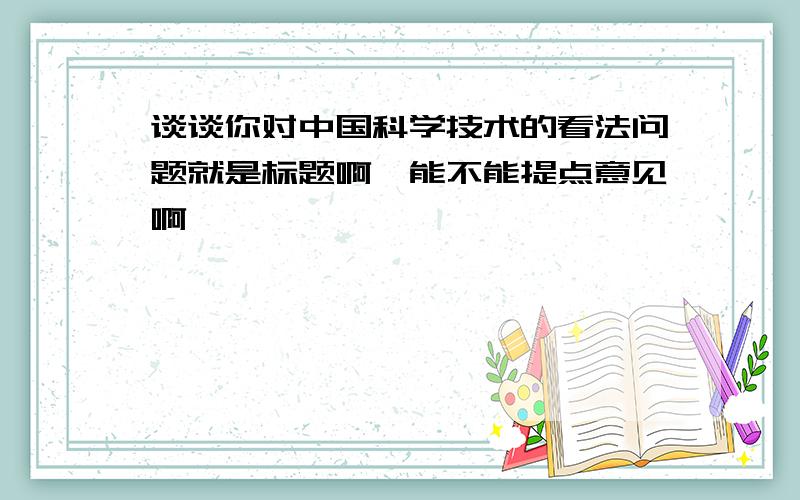 谈谈你对中国科学技术的看法问题就是标题啊,能不能提点意见啊