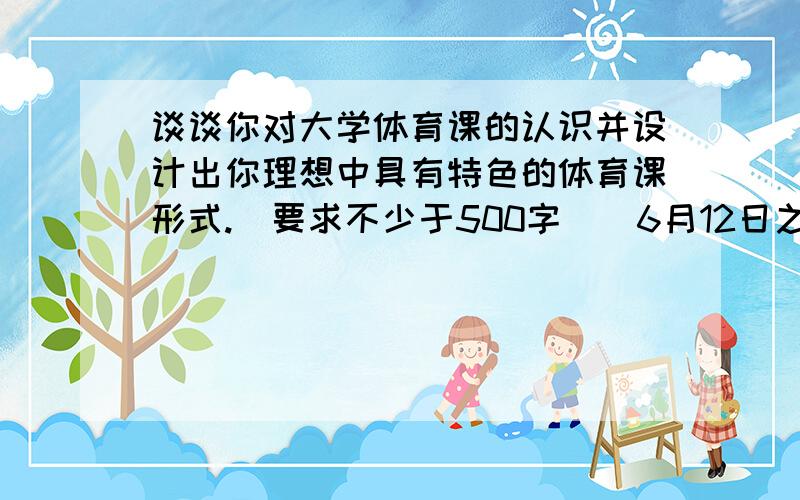 谈谈你对大学体育课的认识并设计出你理想中具有特色的体育课形式.（要求不少于500字）（6月12日之前）