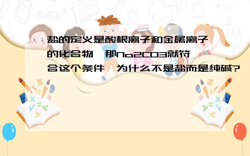 盐的定义是酸根离子和金属离子的化合物,那Na2CO3就符合这个条件,为什么不是盐而是纯碱?