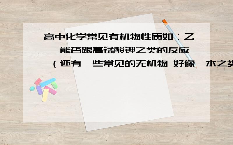 高中化学常见有机物性质如：乙烯 能否跟高锰酸钾之类的反应 （还有一些常见的无机物 好像溴水之类的）谢谢