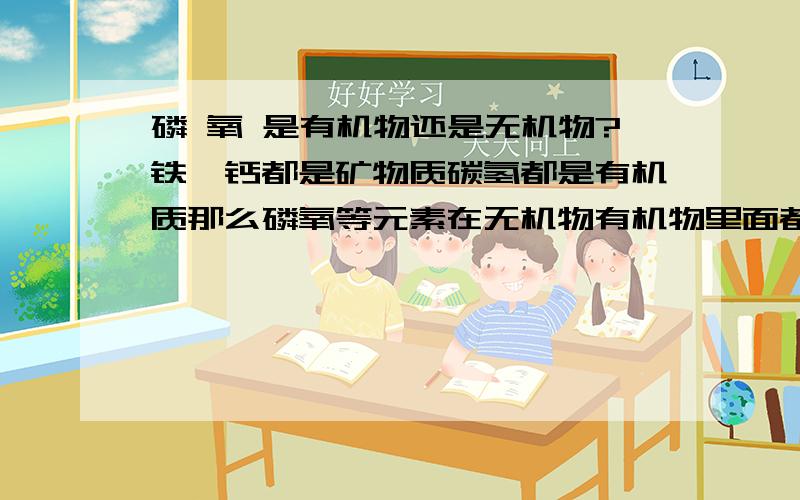 磷 氧 是有机物还是无机物?铁镁钙都是矿物质碳氢都是有机质那么磷氧等元素在无机物有机物里面都有,属于哪一类?