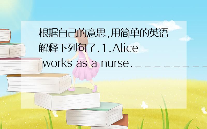 根据自己的意思,用简单的英语解释下列句子.1.Alice works as a nurse.____________________2.Simon likes playing baseball very much._______________________________3.I got a letter from my penfriend last week._____________________________