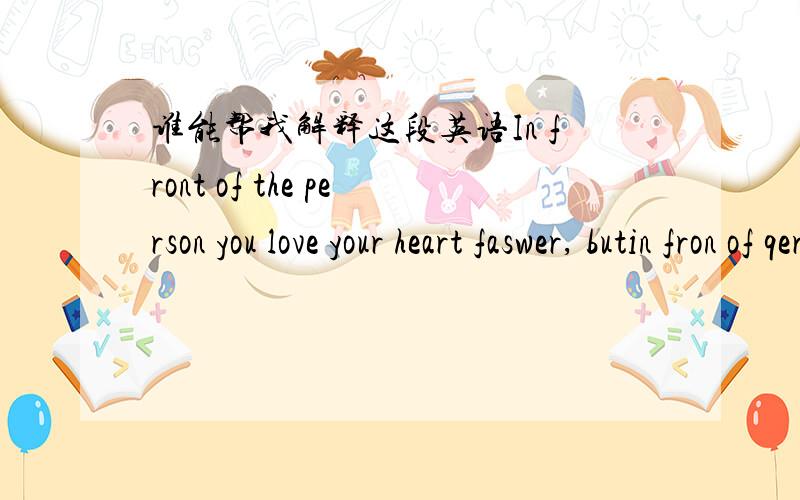 谁能帮我解释这段英语In front of the person you love your heart faswer, butin fron of qerson you like you get happy.Infront of the person you love winter seem like spring,but in front of person you like winter is just a beautiful winer.If yo