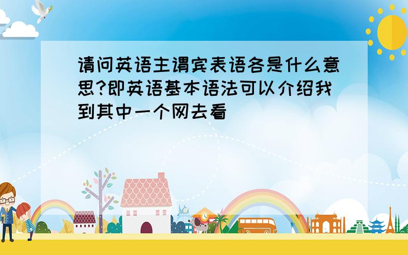 请问英语主谓宾表语各是什么意思?即英语基本语法可以介绍我到其中一个网去看