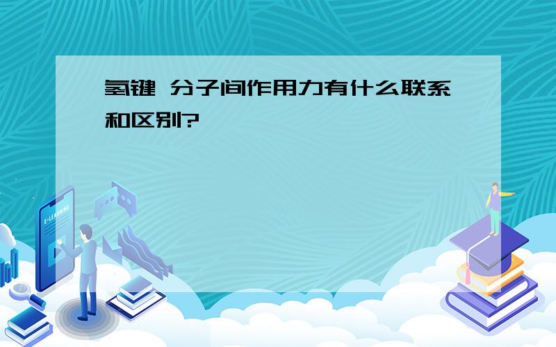 氢键 分子间作用力有什么联系和区别?