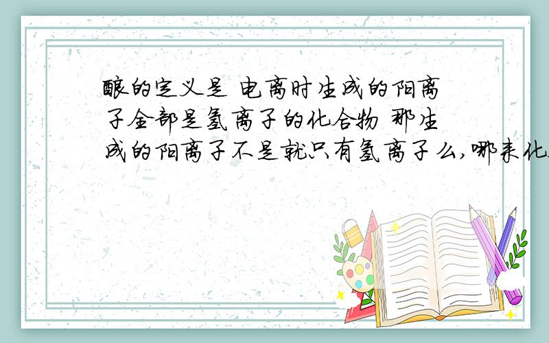 酸的定义是 电离时生成的阳离子全部是氢离子的化合物 那生成的阳离子不是就只有氢离子么,哪来化合物呀 求