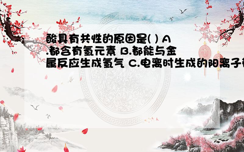 酸具有共性的原因是( ) A.都含有氢元素 B.都能与金属反应生成氢气 C.电离时生成的阳离子都是氢离子酸具有共性的原因是( ) A.都含有氢元素 B.都能与金属反应生成氢气C.电离时生成的阳离子