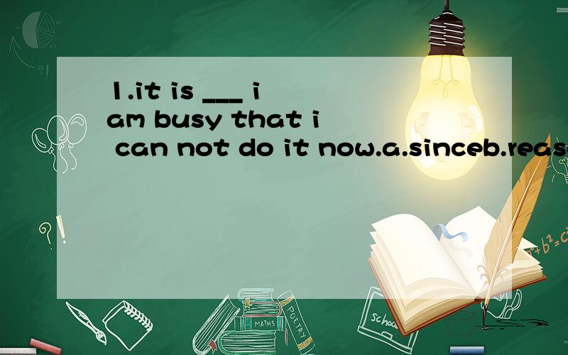 1.it is ___ i am busy that i can not do it now.a.sinceb.reasonc.becaused.now that2.___difficult the task is,we will try to finish it on time.a.how b.howeverc.no matterd.what3.i must tell you__you fail,you should try again.a.thatb.whetherc.that isd.wh