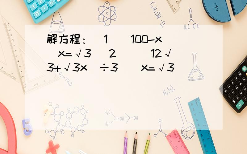 解方程：(1)(100-x)／x=√3 (2)[（12√3+√3x）÷3]／x=√3