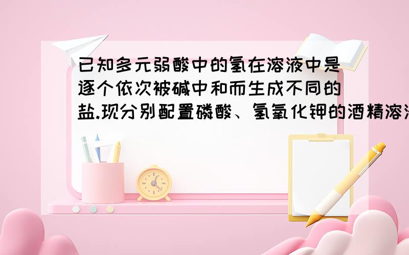 已知多元弱酸中的氢在溶液中是逐个依次被碱中和而生成不同的盐.现分别配置磷酸、氢氧化钾的酒精溶液,取10ml磷酸溶液在不断震荡下,滴加氢氧化钾溶液立即产生白色沉淀,并不断增多,继而