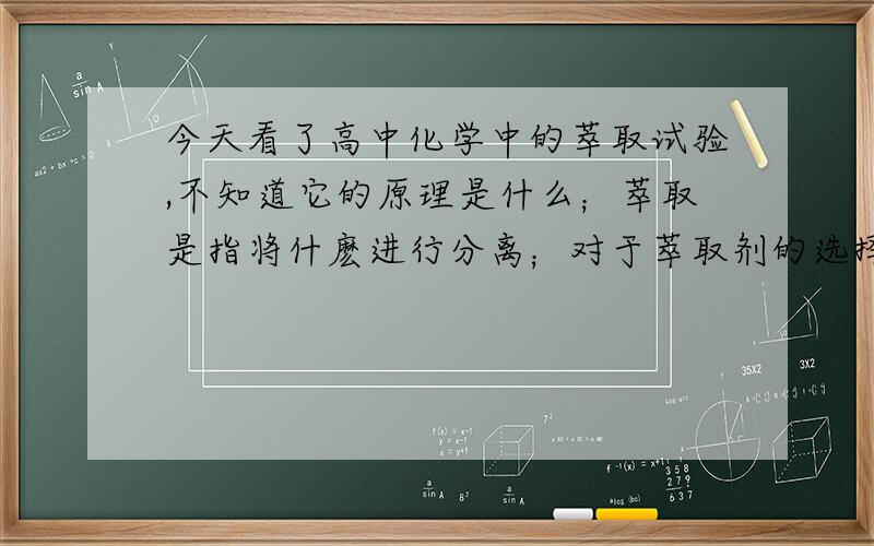 今天看了高中化学中的萃取试验,不知道它的原理是什么；萃取是指将什麽进行分离；对于萃取剂的选择原则.请有识之士为我详尽的讲解一下!