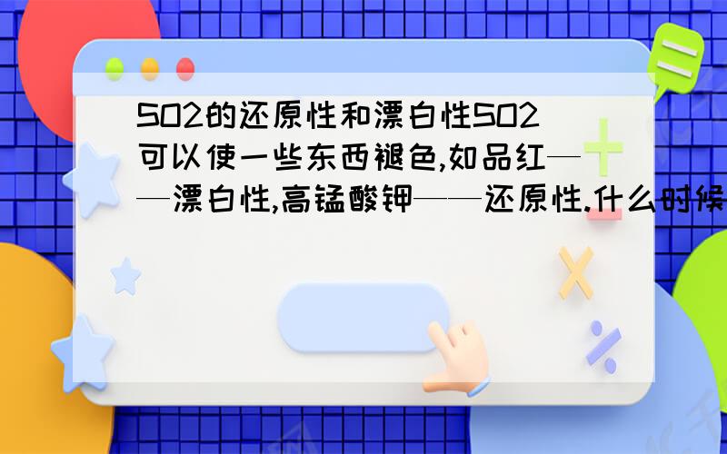 SO2的还原性和漂白性SO2可以使一些东西褪色,如品红——漂白性,高锰酸钾——还原性.什么时候是还原性,什么时候是漂白性呢?（PS:漂白性具体指什么啊?）为什么有的时候是还原性，有的时候